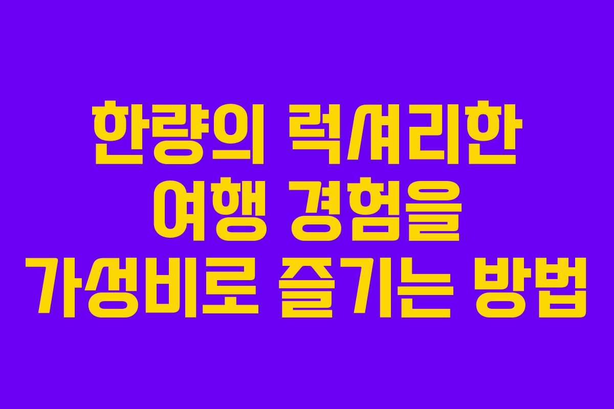 한량의 럭셔리한 여행 경험을 가성비로 즐기는 방법