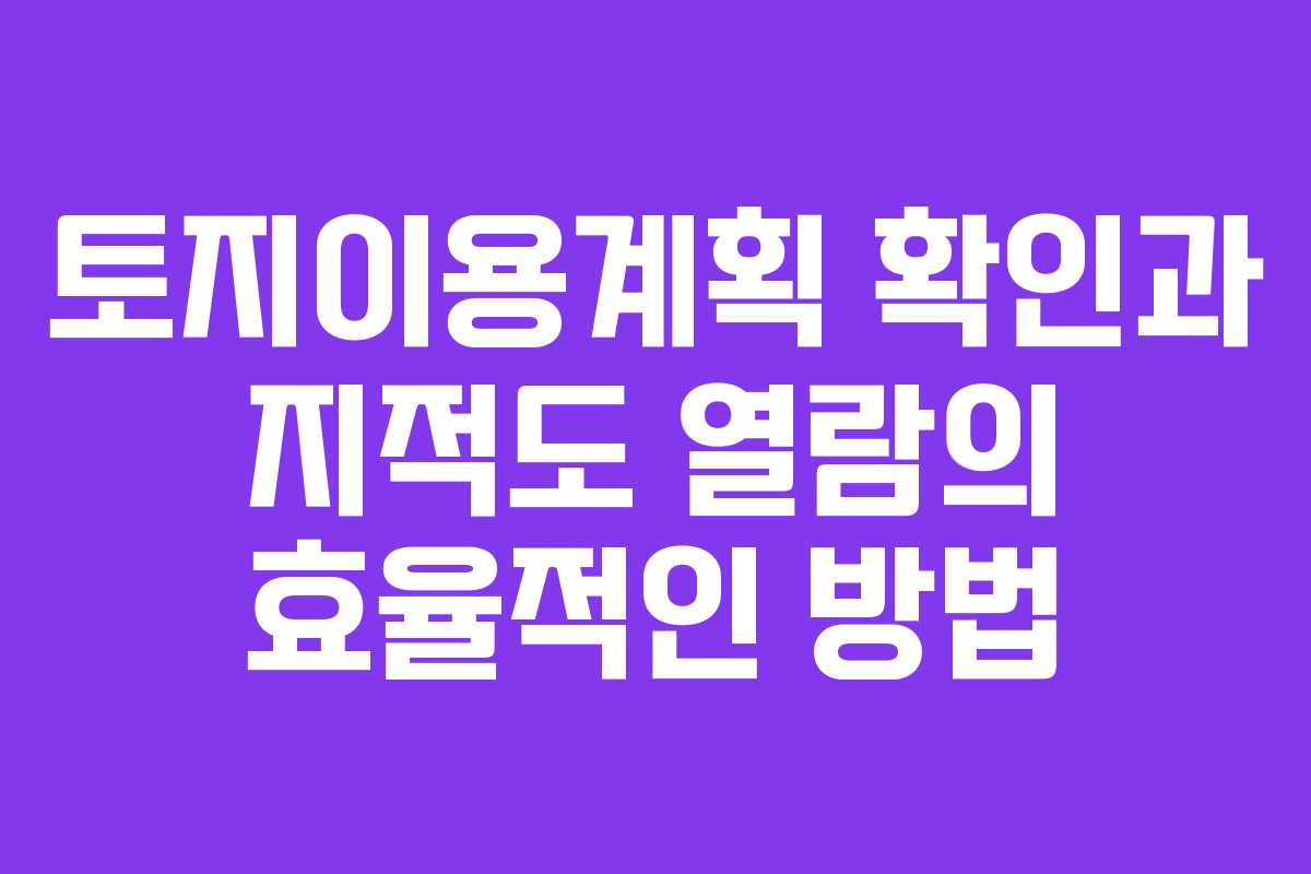 토지이용계획 확인과 지적도 열람의 효율적인 방법