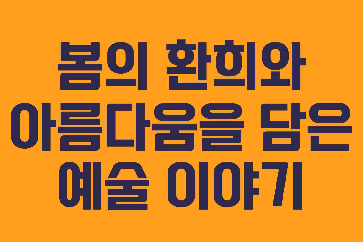 봄의 환희와 아름다움을 담은 예술 이야기 봄의 환희와 아름다움을 담은 예술 이야기