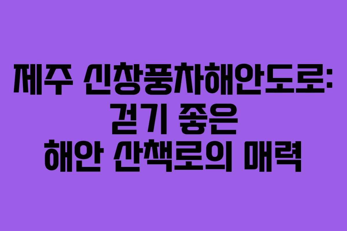 제주 신창풍차해안도로: 걷기 좋은 해안 산책로의 매력