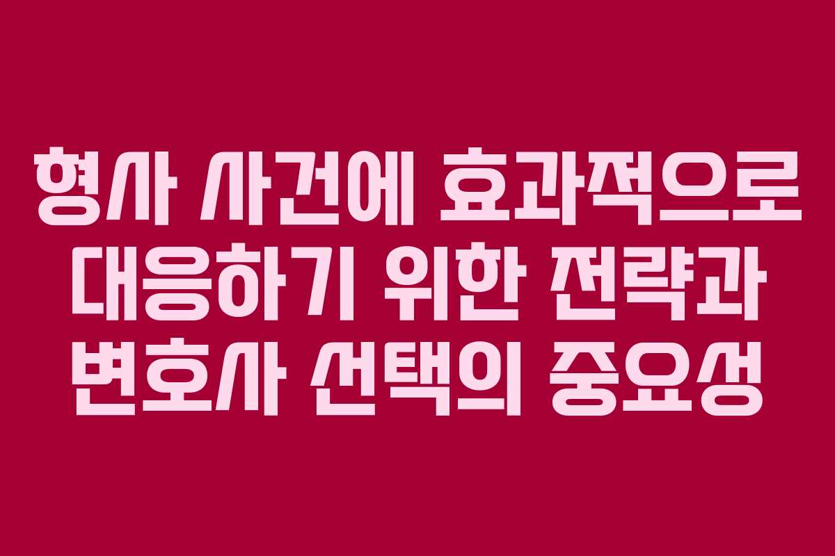 형사 사건에 효과적으로 대응하기 위한 전략과 변호사 선택의 중요성