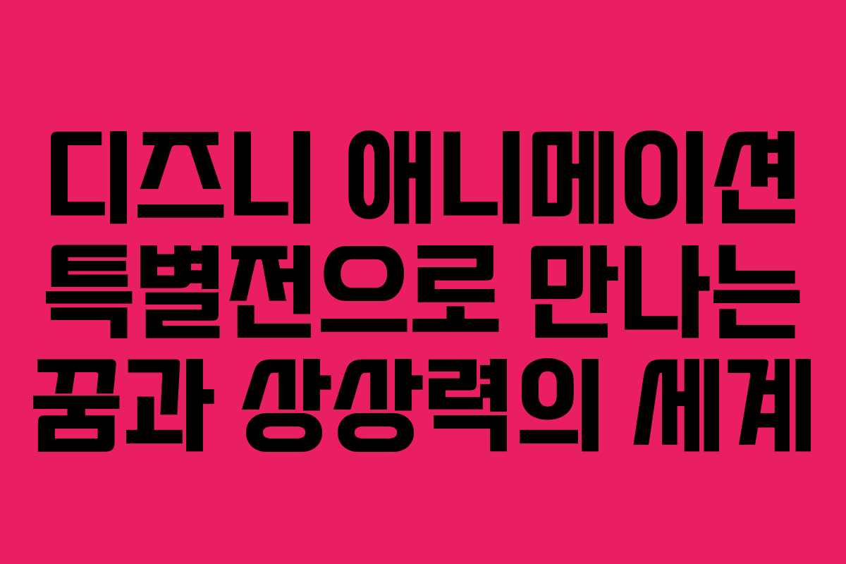 디즈니 애니메이션 특별전으로 만나는 꿈과 상상력의 세계