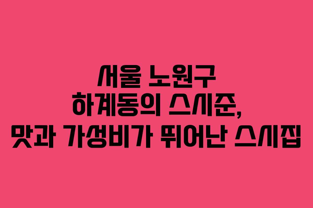 서울 노원구 하계동의 스시준, 맛과 가성비가 뛰어난 스시집