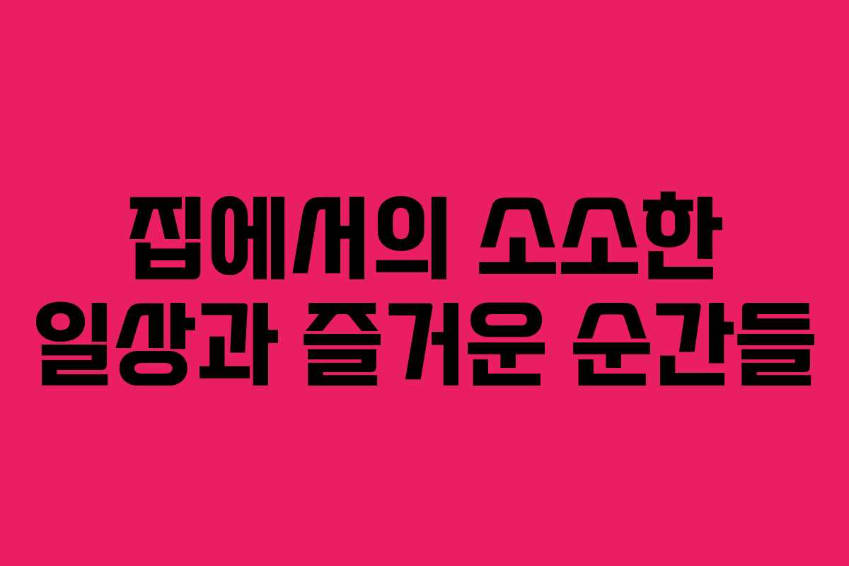 집에서의 소소한 일상과 즐거운 순간들