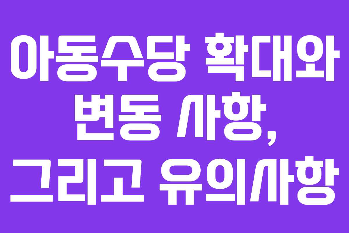 아동수당 확대와 변동 사항, 그리고 유의사항