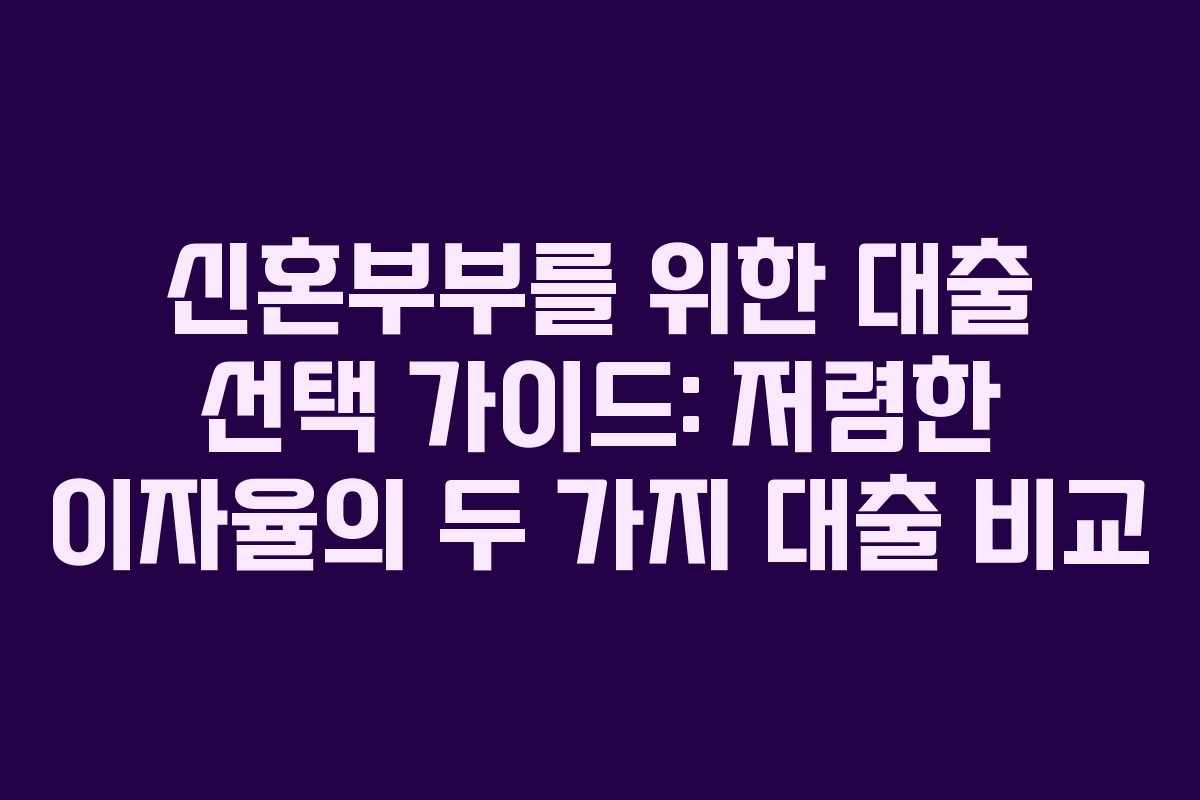 신혼부부를 위한 대출 선택 가이드: 저렴한 이자율의 두 가지 대출 비교