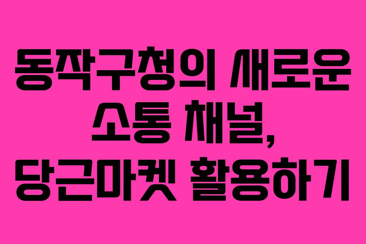 동작구청의 새로운 소통 채널, 당근마켓 활용하기