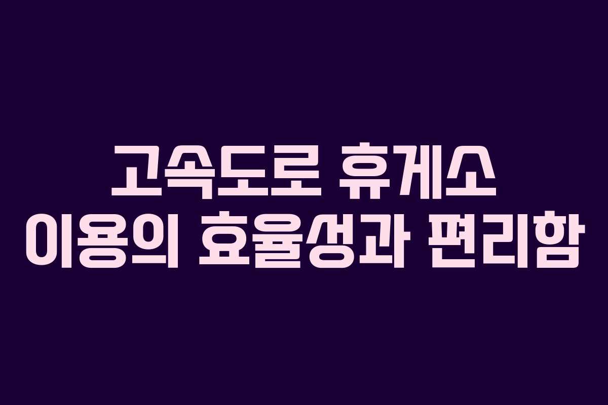 고속도로 휴게소 이용의 효율성과 편리함 고속도로 휴게소 이용의 효율성과 편리함
