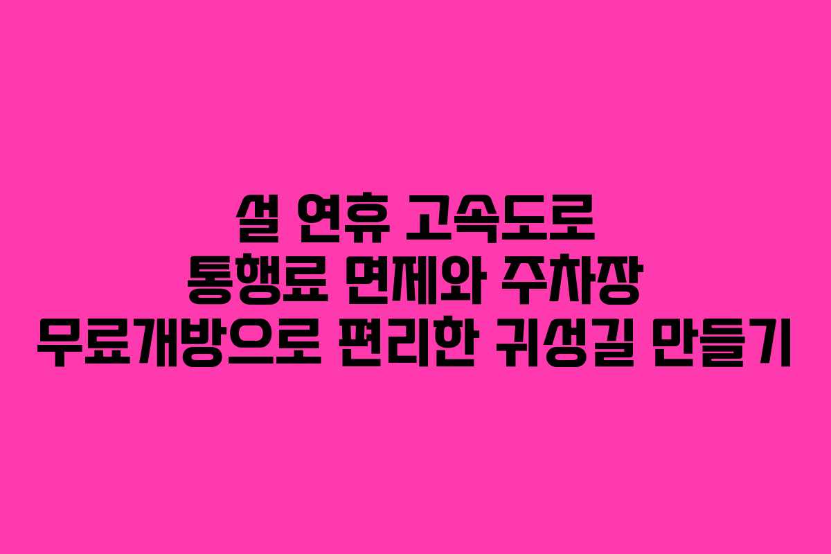 설 연휴 고속도로 통행료 면제와 주차장 무료개방으로 편리한 귀성길 만들기 설 연휴 고속도로 통행료 면제와 주차장 무료개방으로 편리한 귀성길 만들기