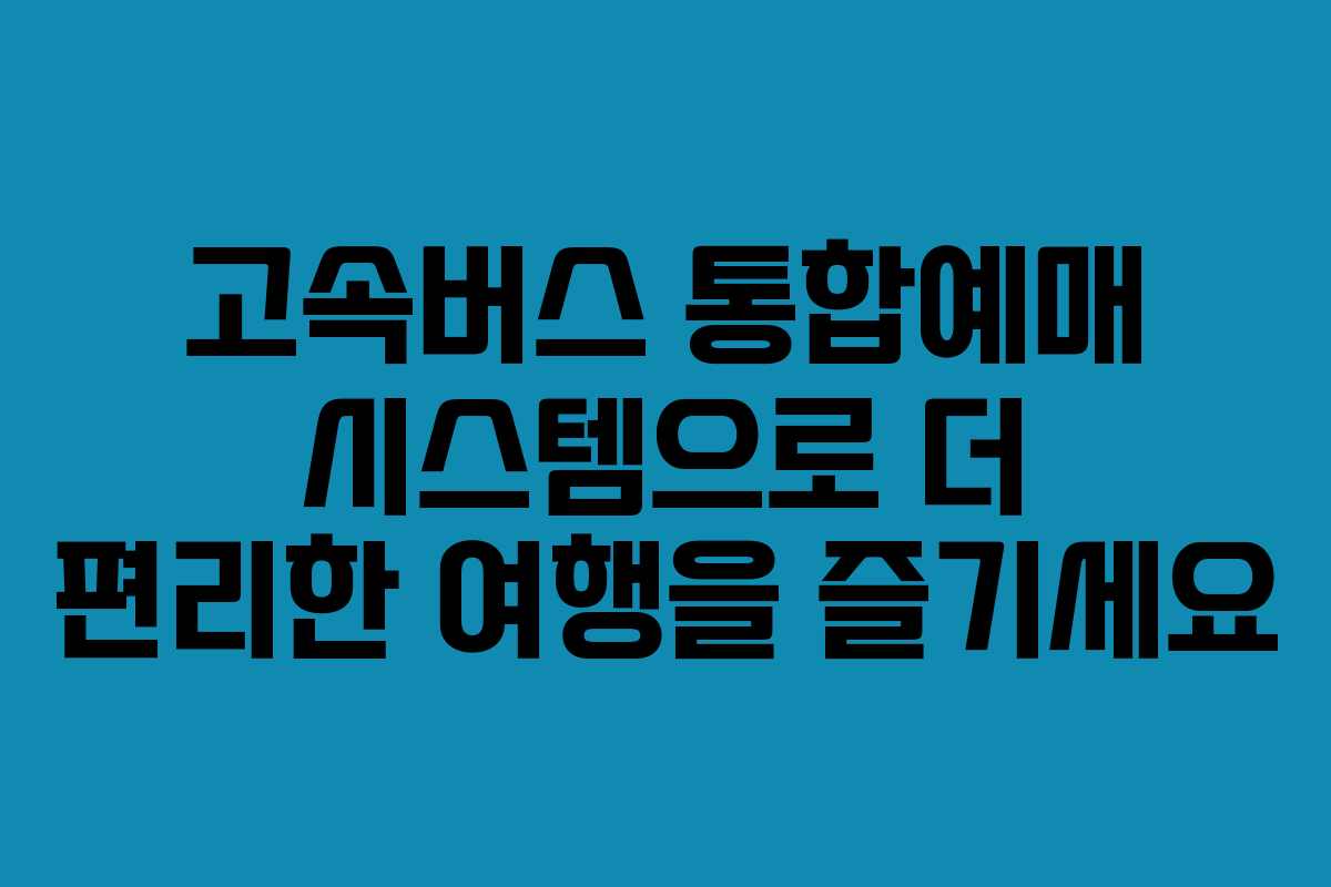 고속버스 통합예매 시스템으로 더 편리한 여행을 즐기세요