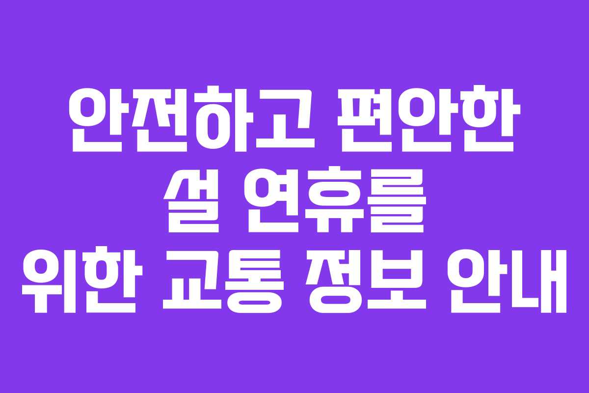 안전하고 편안한 설 연휴를 위한 교통 정보 안내