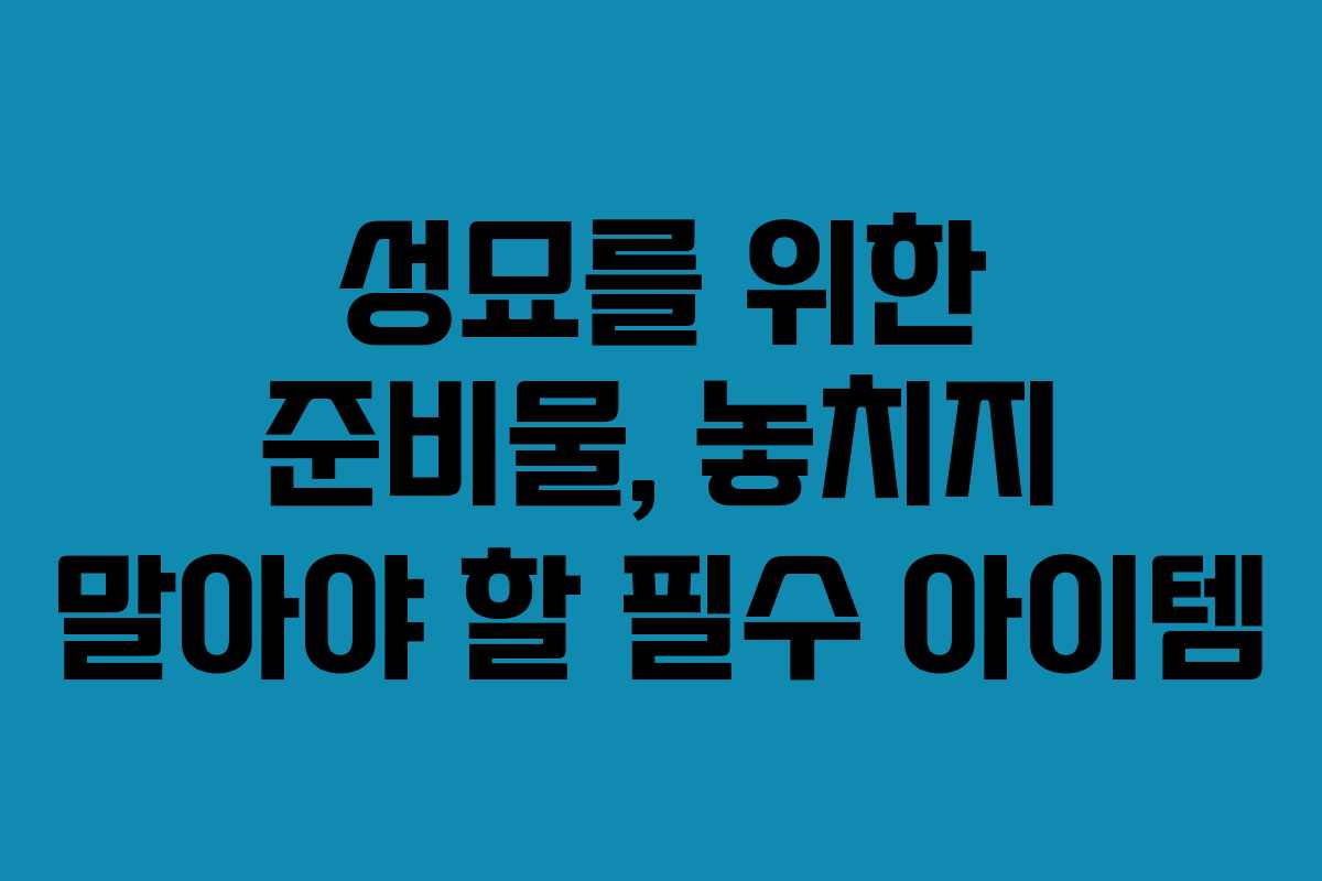 성묘를 위한 준비물, 놓치지 말아야 할 필수 아이템