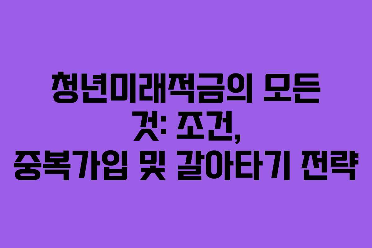 청년미래적금의 모든 것: 조건, 중복가입 및 갈아타기 전략