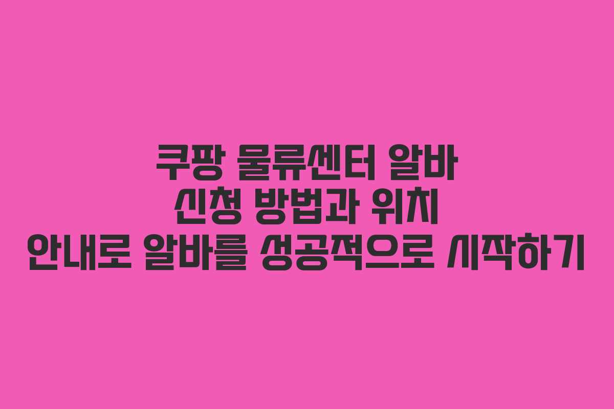쿠팡 물류센터 알바 신청 방법과 위치 안내로 알바를 성공적으로 시작하기