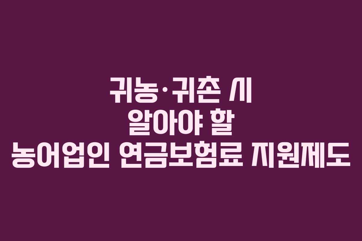 귀농·귀촌 시 알아야 할 농어업인 연금보험료 지원제도
