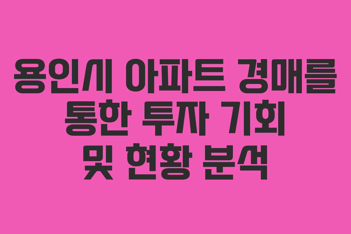 용인시 아파트 경매를 통한 투자 기회 및 현황 분석