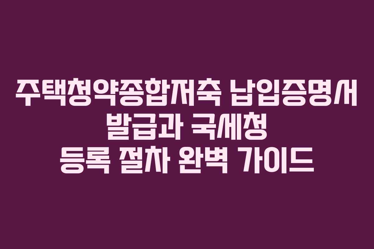 주택청약종합저축 납입증명서 발급과 국세청 등록 절차 완벽 가이드