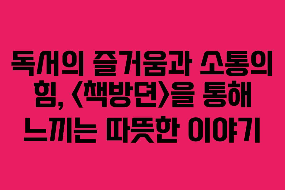 독서의 즐거움과 소통의 힘, 을 통해 느끼는 따뜻한 이야기