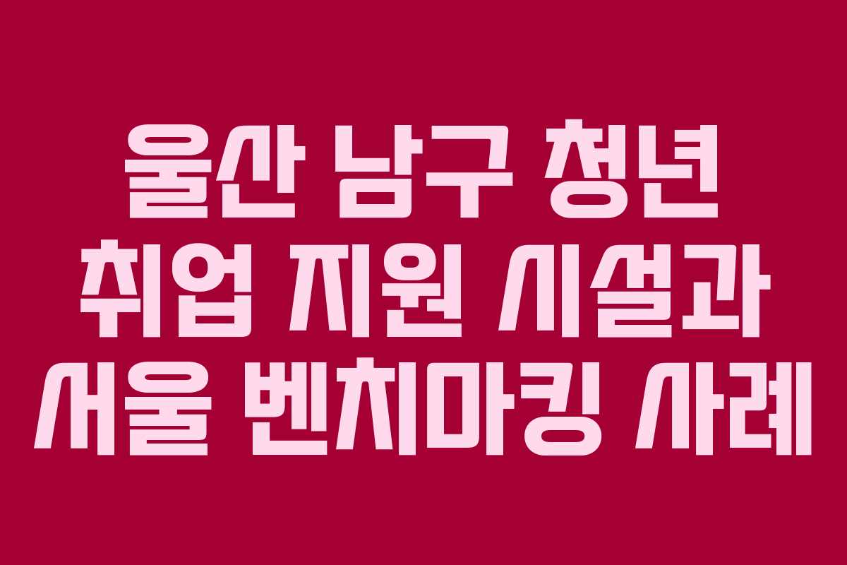 울산 남구 청년 취업 지원 시설과 서울 벤치마킹 사례