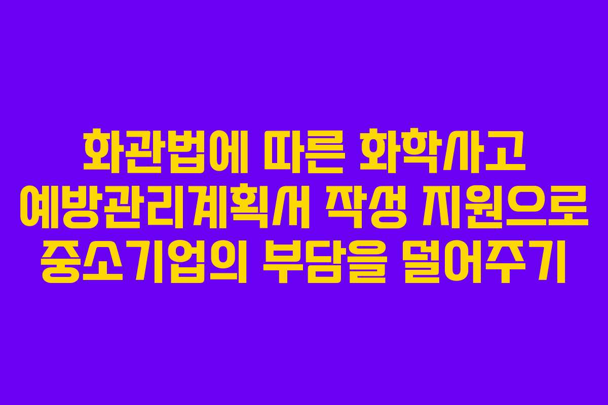 화관법에 따른 화학사고 예방관리계획서 작성 지원으로 중소기업의 부담을 덜어주기