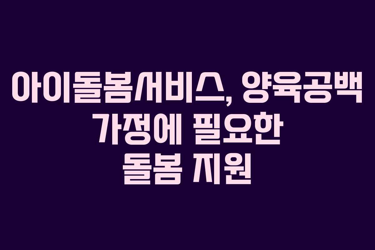 아이돌봄서비스, 양육공백 가정에 필요한 돌봄 지원
