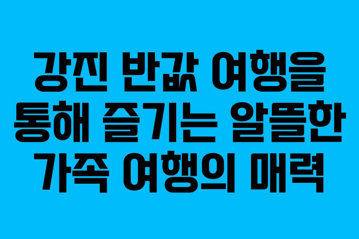 강진 반값 여행을 통해 즐기는 알뜰한 가족 여행의 매력