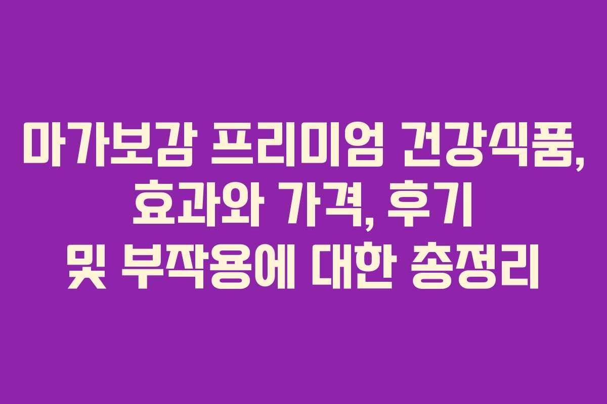 마가보감 프리미엄 건강식품, 효과와 가격, 후기 및 부작용에 대한 총정리
