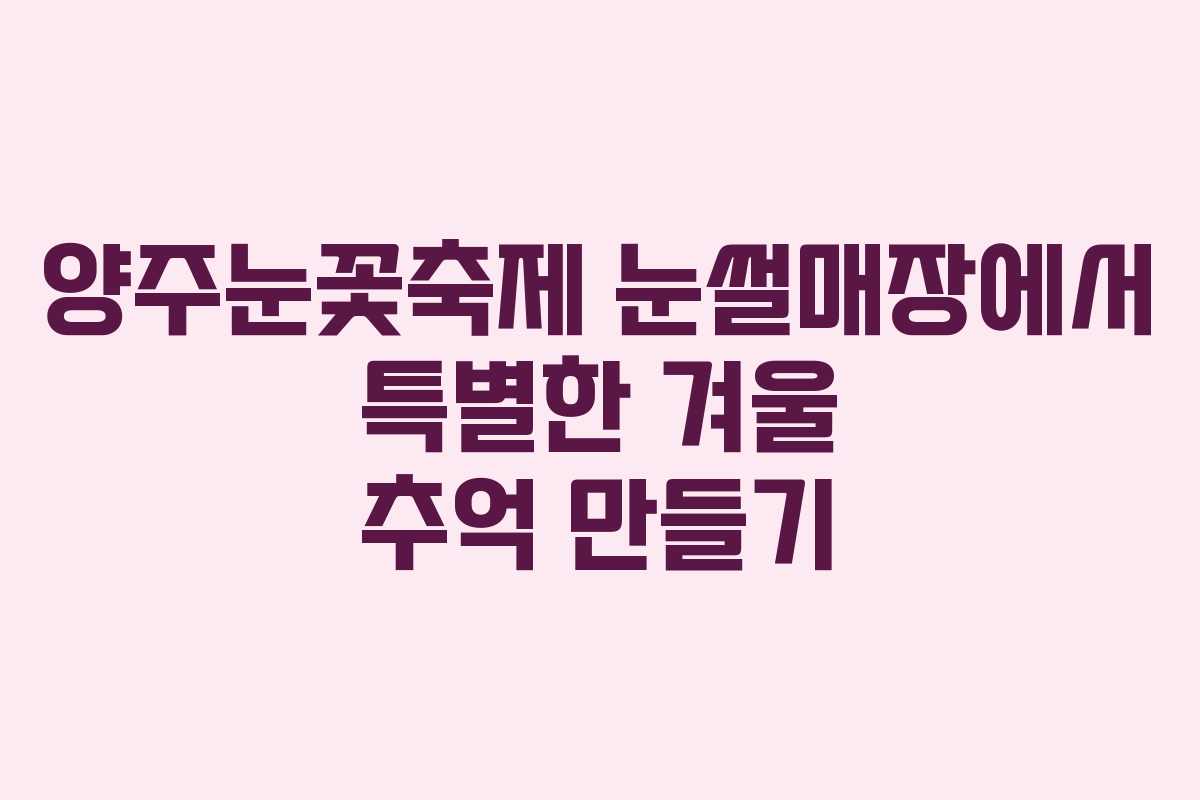 양주눈꽃축제 눈썰매장에서 특별한 겨울 추억 만들기