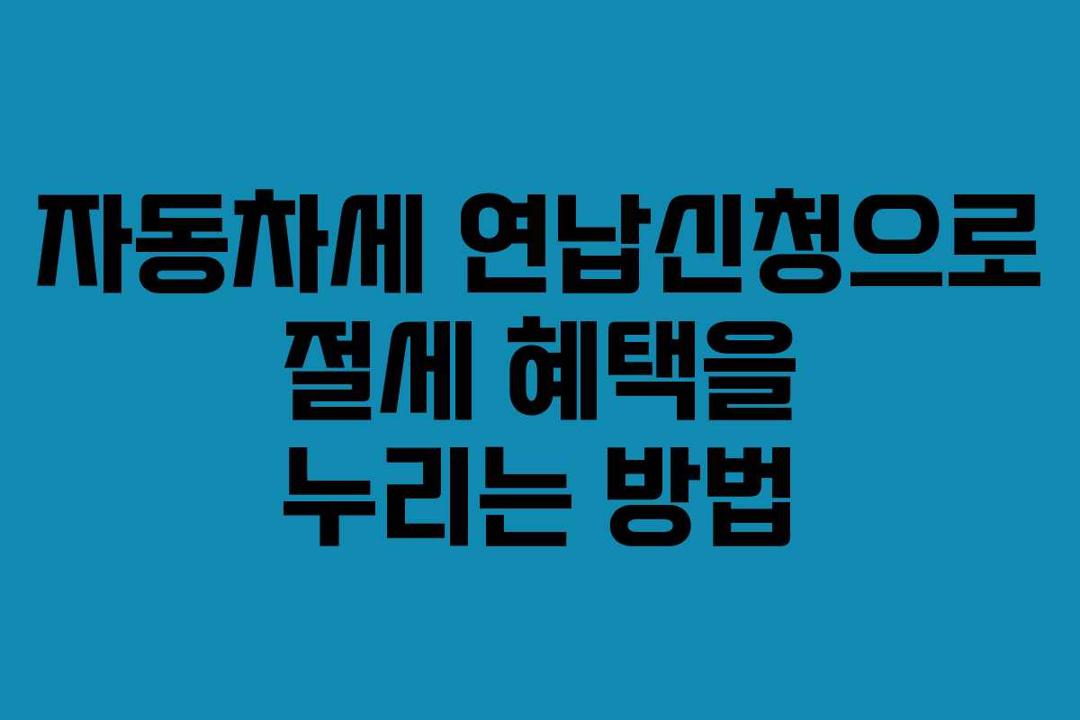 자동차세 연납신청으로 절세 혜택을 누리는 방법