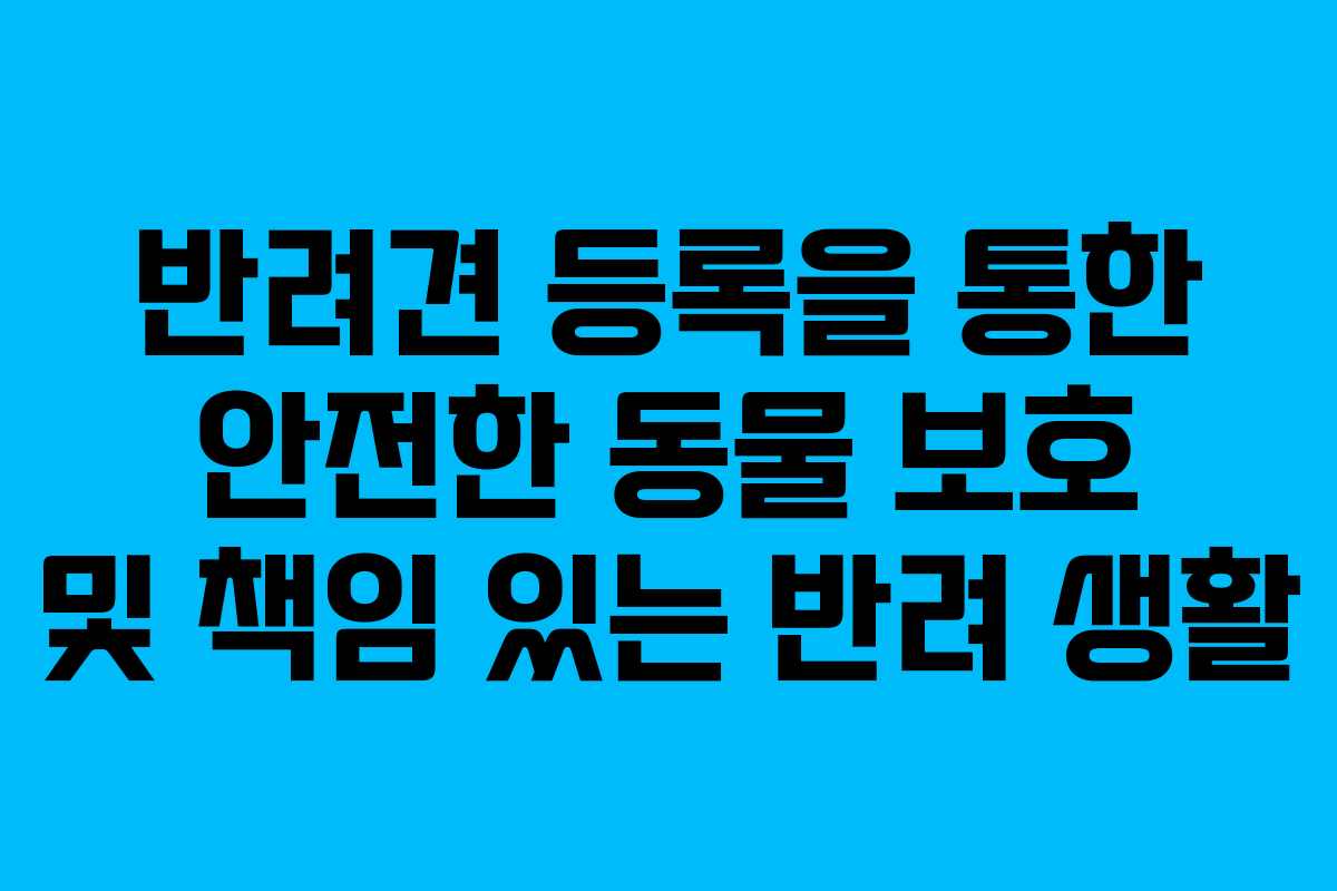 반려견 등록을 통한 안전한 동물 보호 및 책임 있는 반려 생활