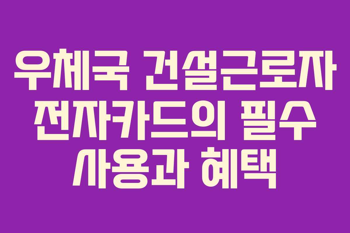 우체국 건설근로자 전자카드의 필수 사용과 혜택