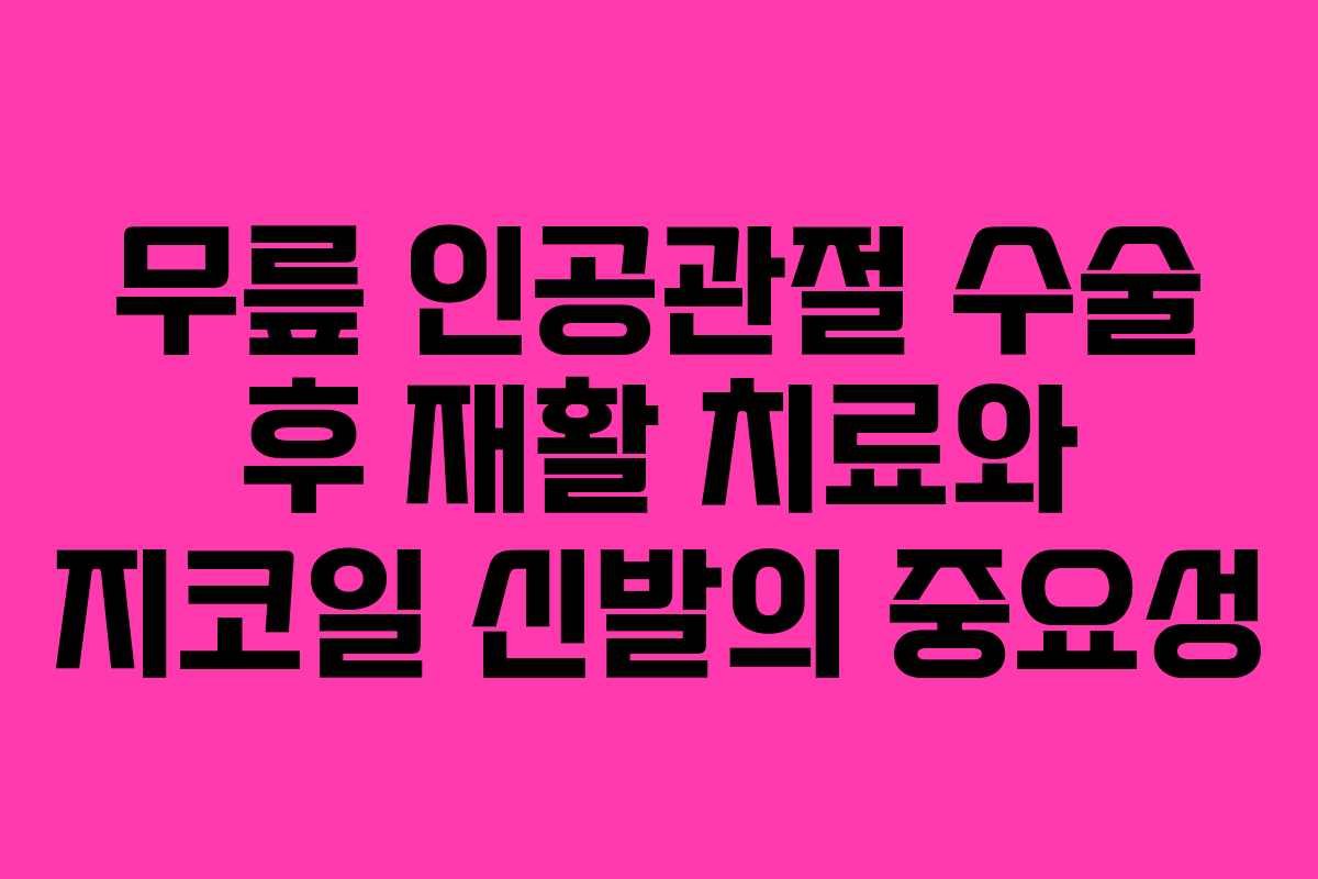 무릎 인공관절 수술 후 재활 치료와 지코일 신발의 중요성