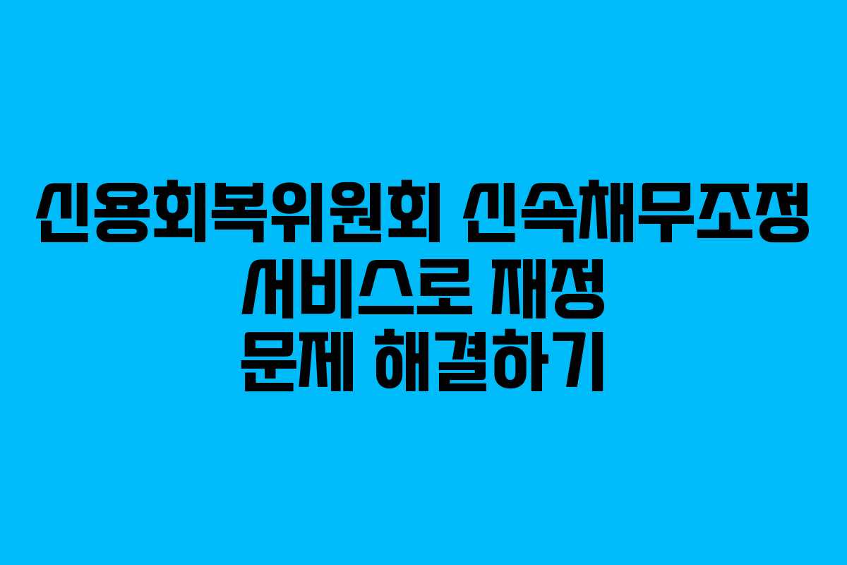 신용회복위원회 신속채무조정 서비스로 재정 문제 해결하기
