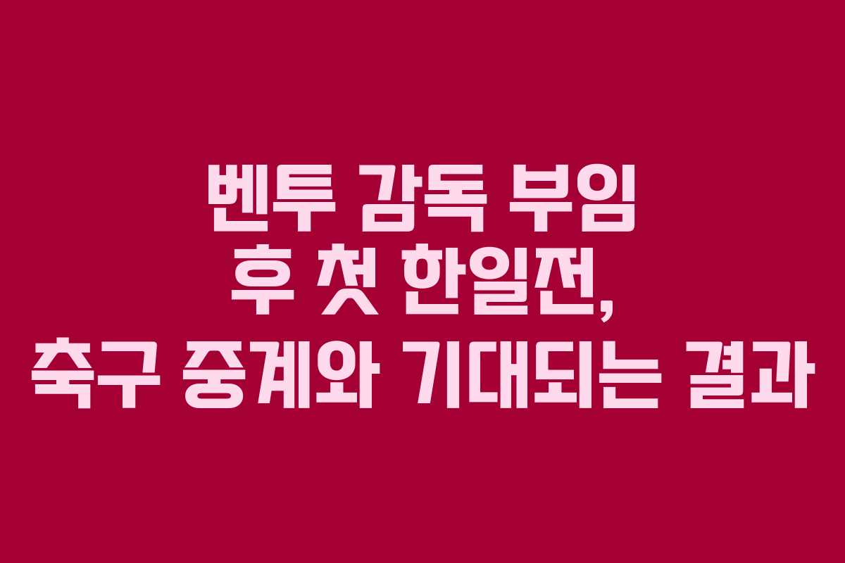 벤투 감독 부임 후 첫 한일전, 축구 중계와 기대되는 결과
