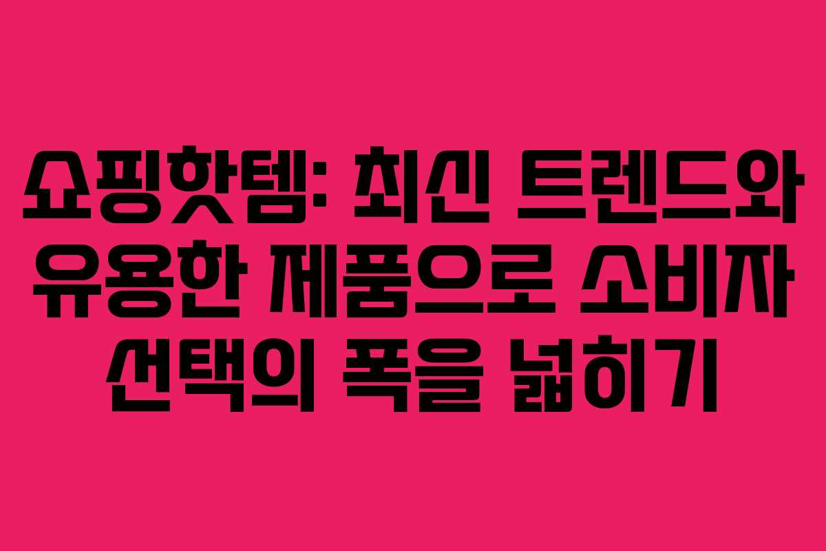 쇼핑핫템: 최신 트렌드와 유용한 제품으로 소비자 선택의 폭을 넓히기