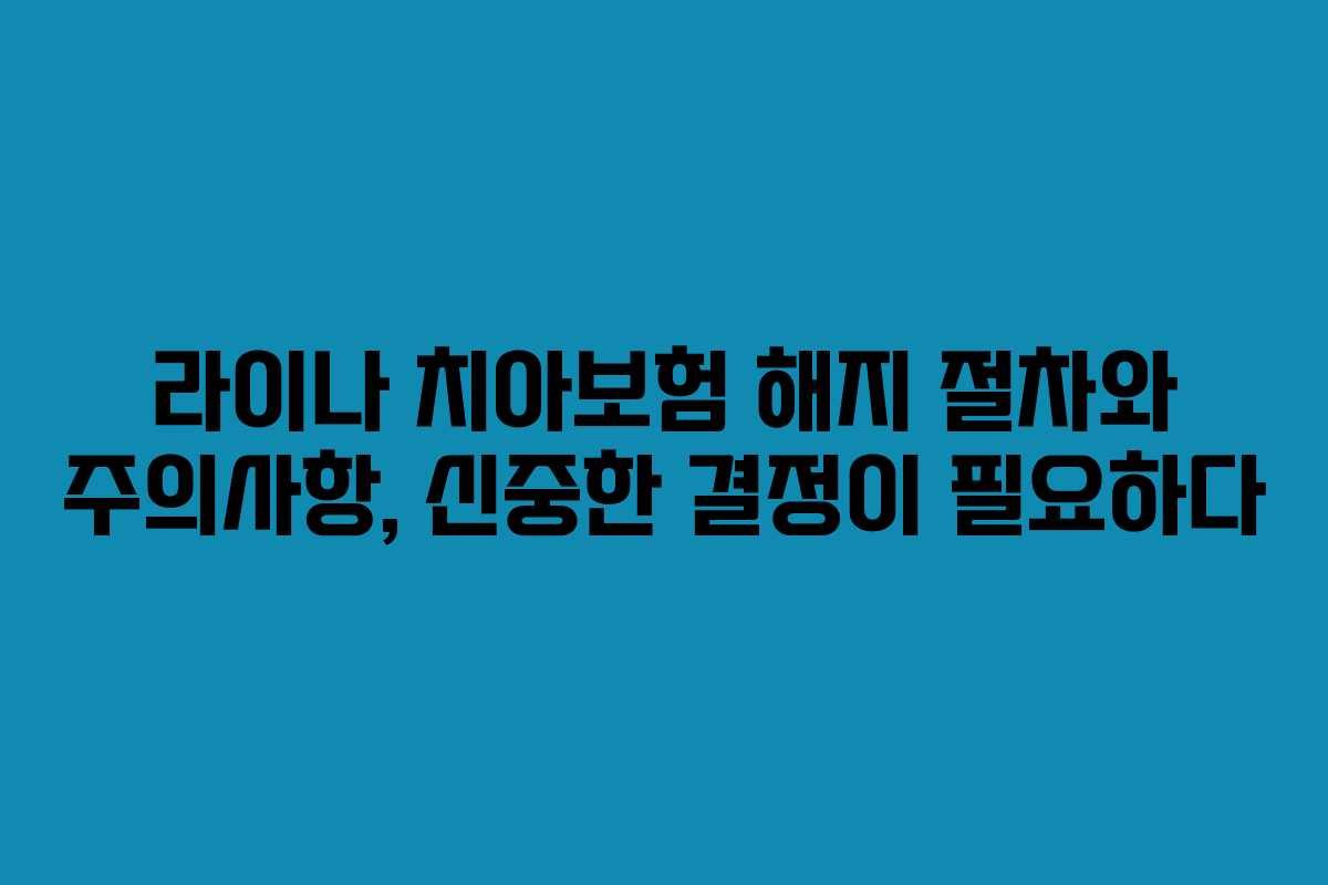 라이나 치아보험 해지 절차와 주의사항, 신중한 결정이 필요하다