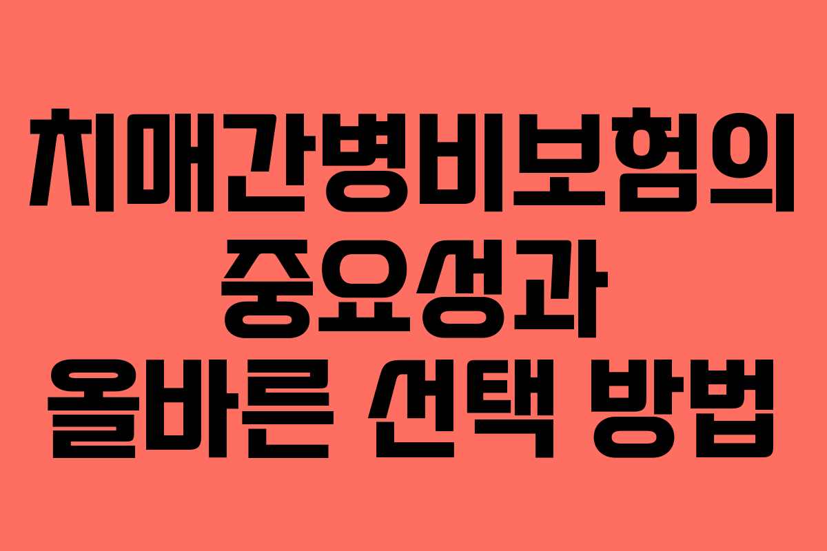 치매간병비보험의 중요성과 올바른 선택 방법 치매간병비보험의 중요성과 올바른 선택 방법