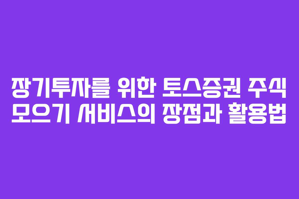 장기투자를 위한 토스증권 주식 모으기 서비스의 장점과 활용법 장기투자를 위한 토스증권 주식 모으기 서비스의 장점과 활용법