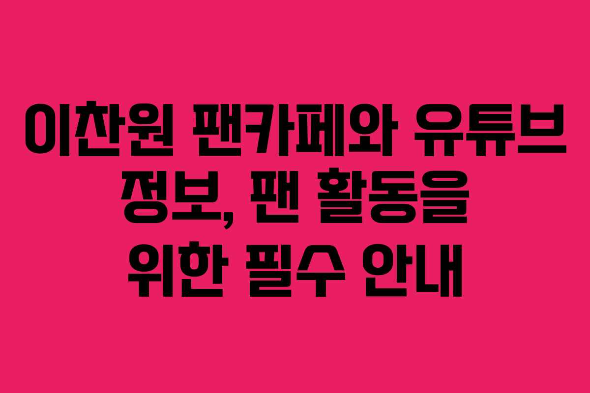 이찬원 팬카페와 유튜브 정보, 팬 활동을 위한 필수 안내