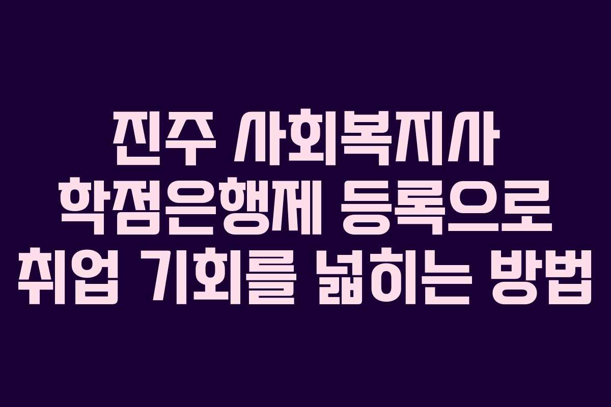 진주 사회복지사 학점은행제 등록으로 취업 기회를 넓히는 방법