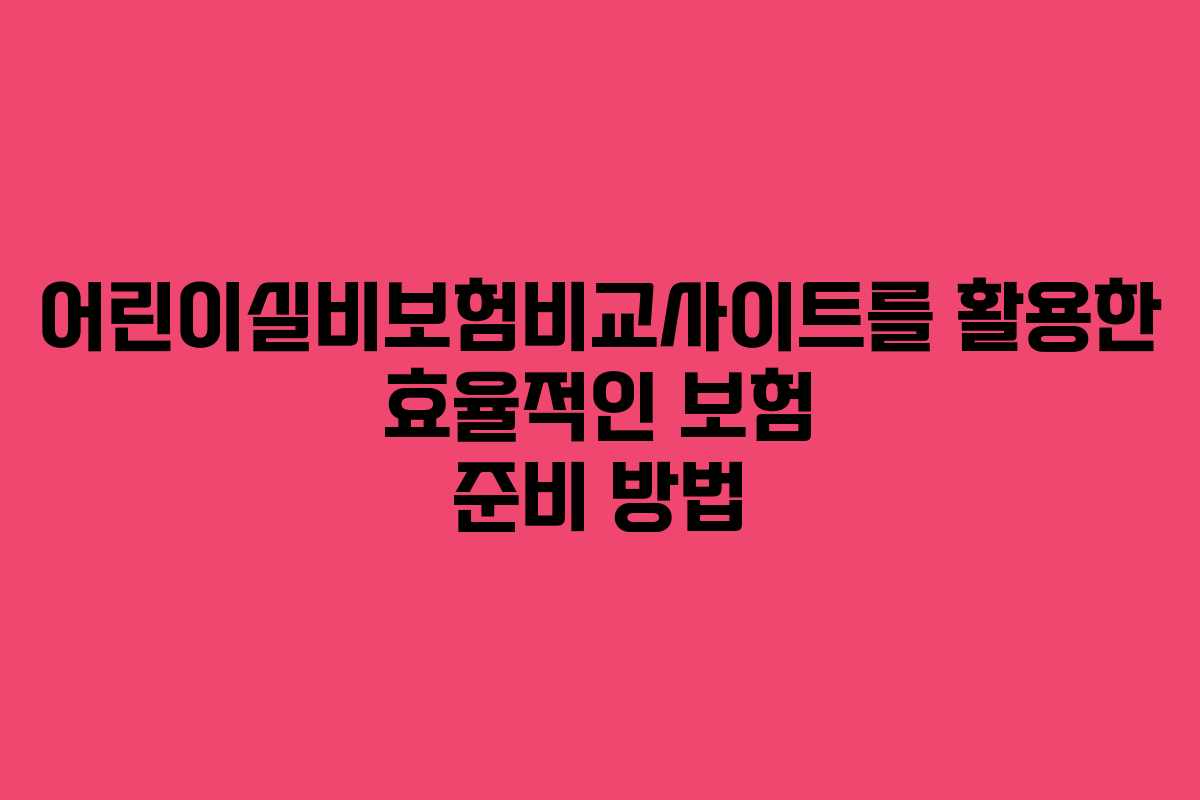 어린이실비보험비교사이트를 활용한 효율적인 보험 준비 방법