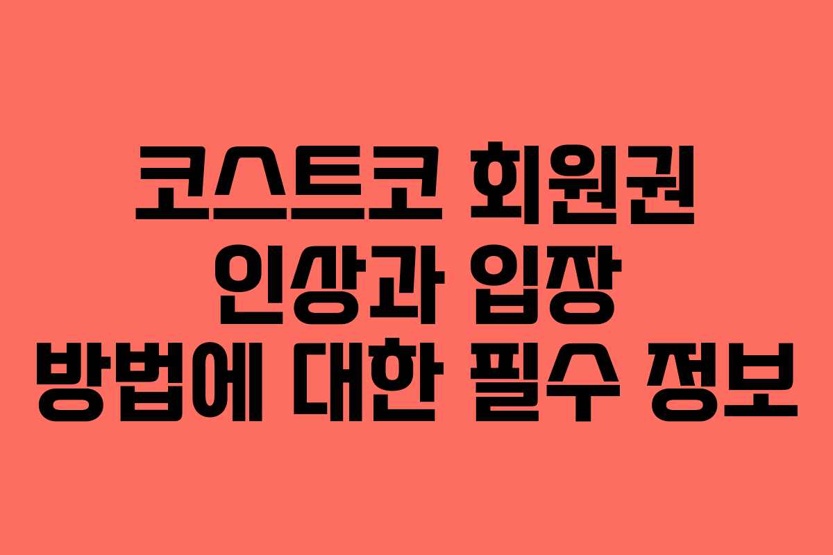 코스트코 회원권 인상과 입장 방법에 대한 필수 정보 코스트코 회원권 인상과 입장 방법에 대한 필수 정보