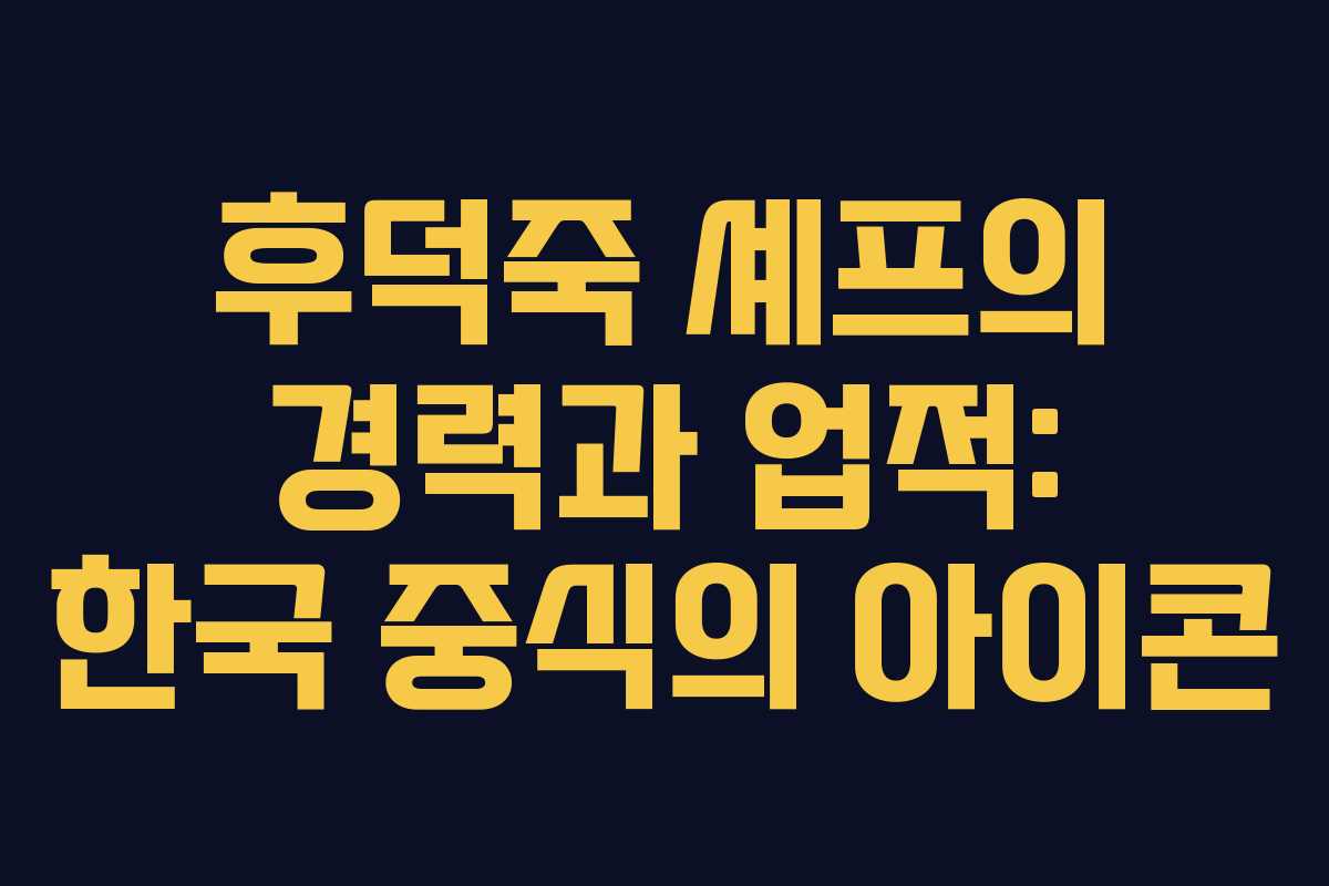 후덕죽 셰프의 경력과 업적: 한국 중식의 아이콘