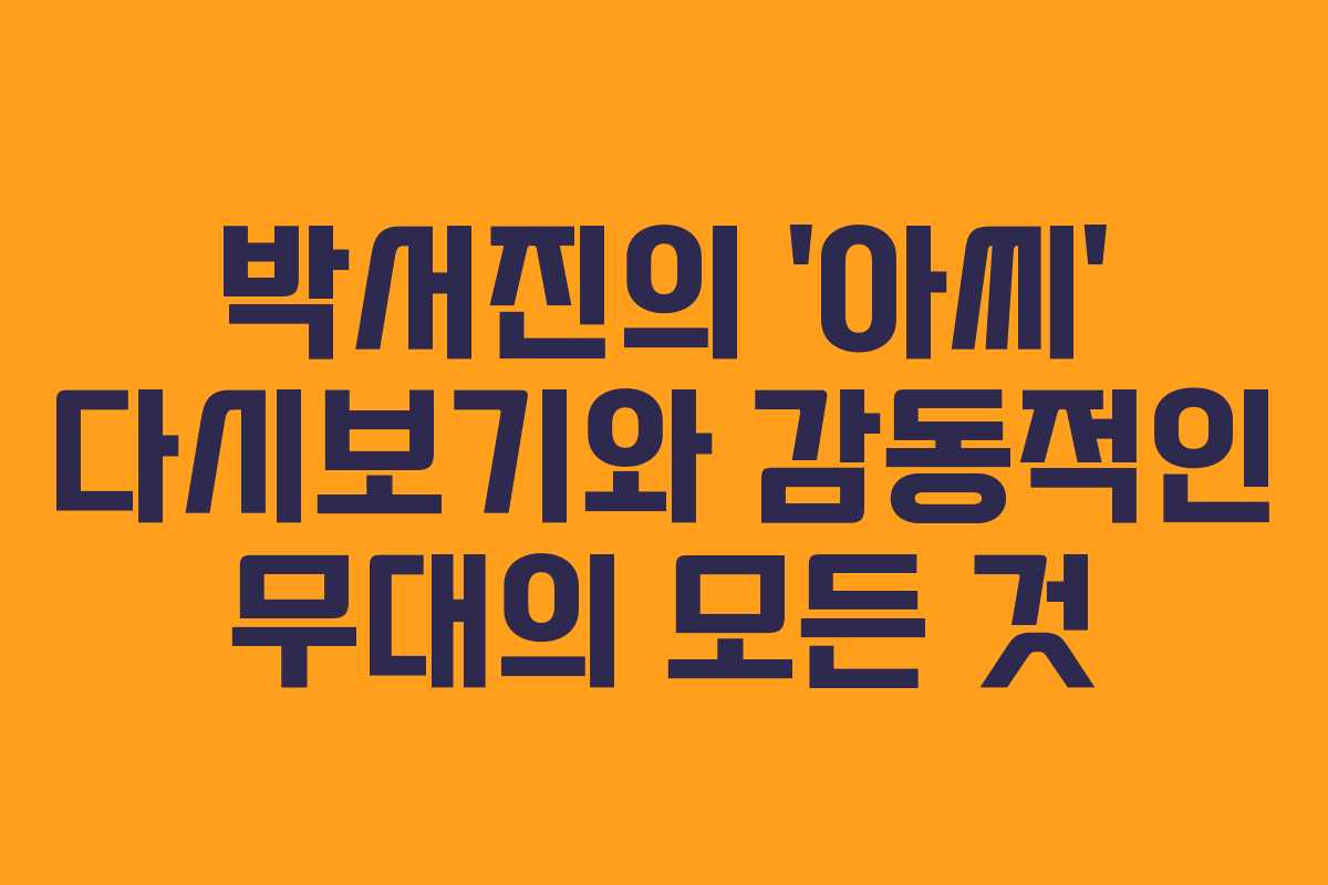 박서진의 ‘아씨’ 다시보기와 감동적인 무대의 모든 것