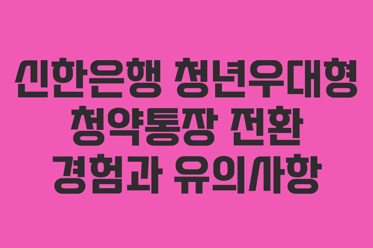 신한은행 청년우대형 청약통장 전환 경험과 유의사항