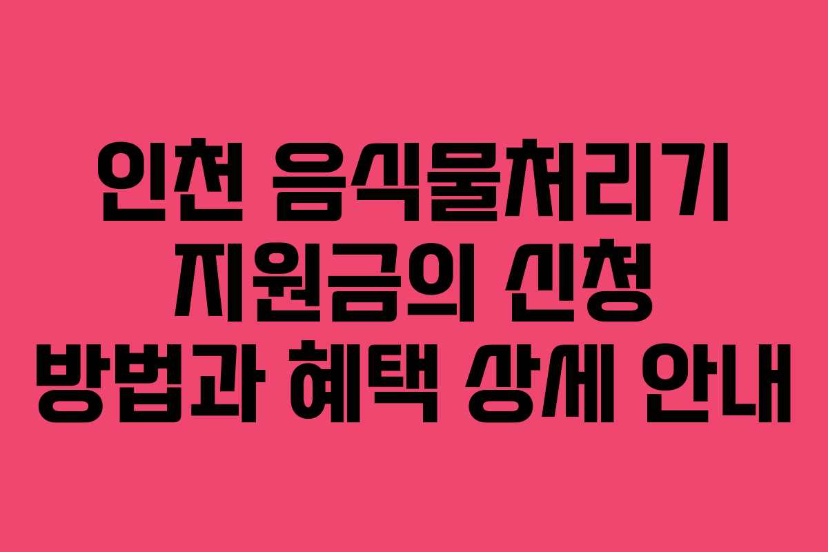 인천 음식물처리기 지원금의 신청 방법과 혜택 상세 안내