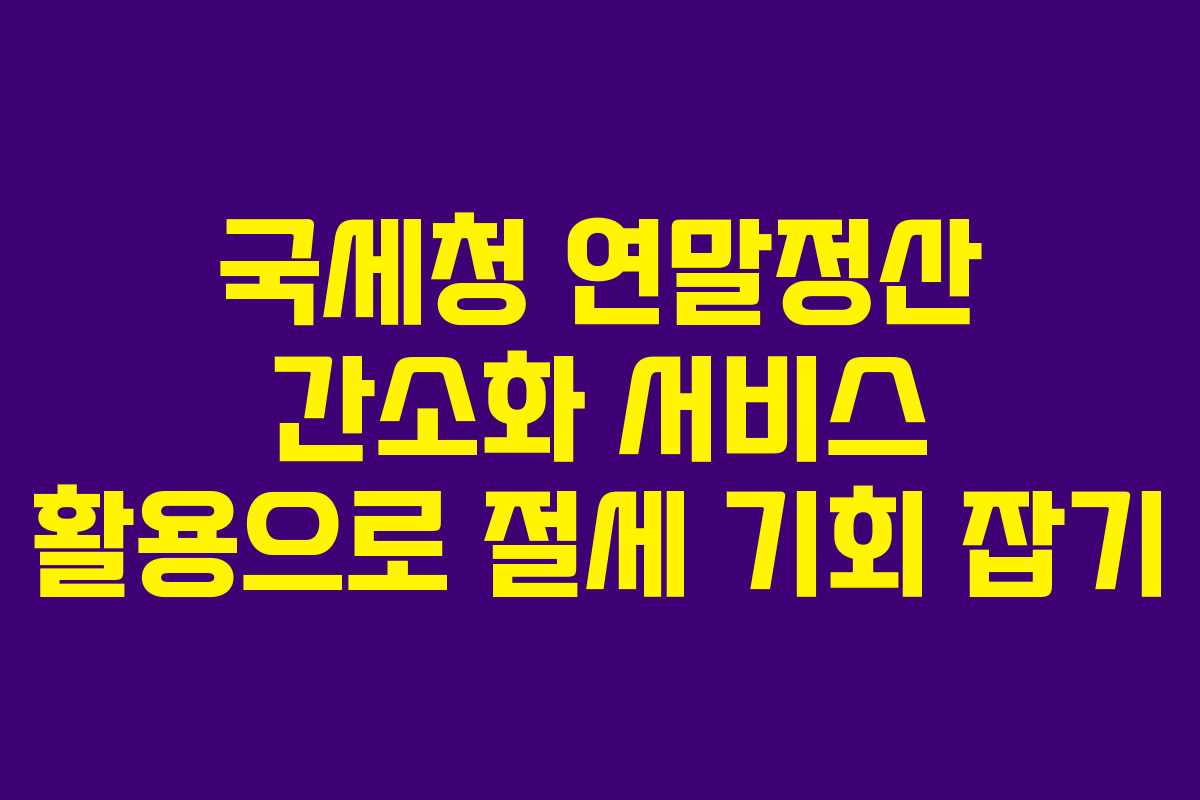 국세청 연말정산 간소화 서비스 활용으로 절세 기회 잡기
