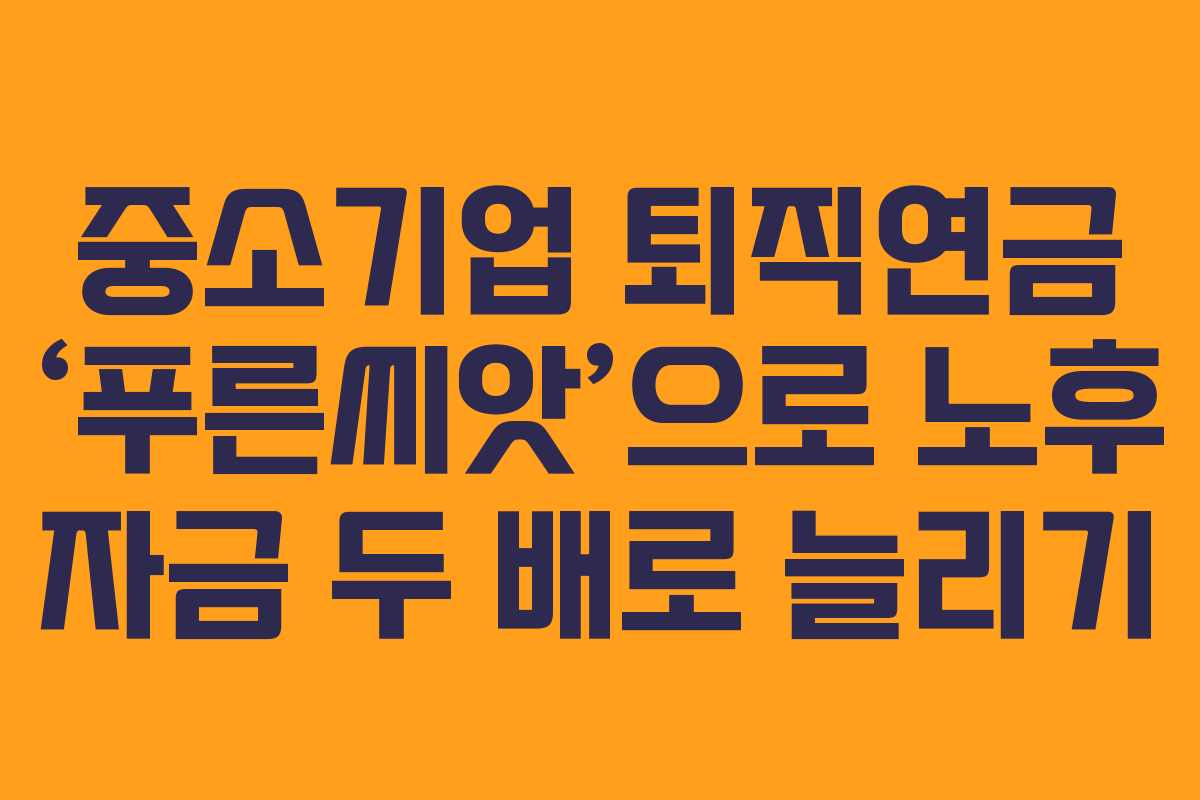중소기업 퇴직연금 ‘푸른씨앗’으로 노후 자금 두 배로 늘리기 중소기업 퇴직연금 ‘푸른씨앗’으로 노후 자금 두 배로 늘리기