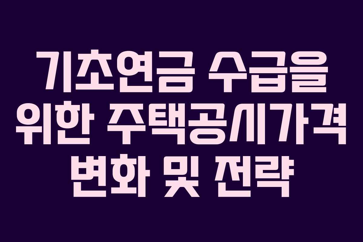 기초연금 수급을 위한 주택공시가격 변화 및 전략 기초연금 수급을 위한 주택공시가격 변화 및 전략
