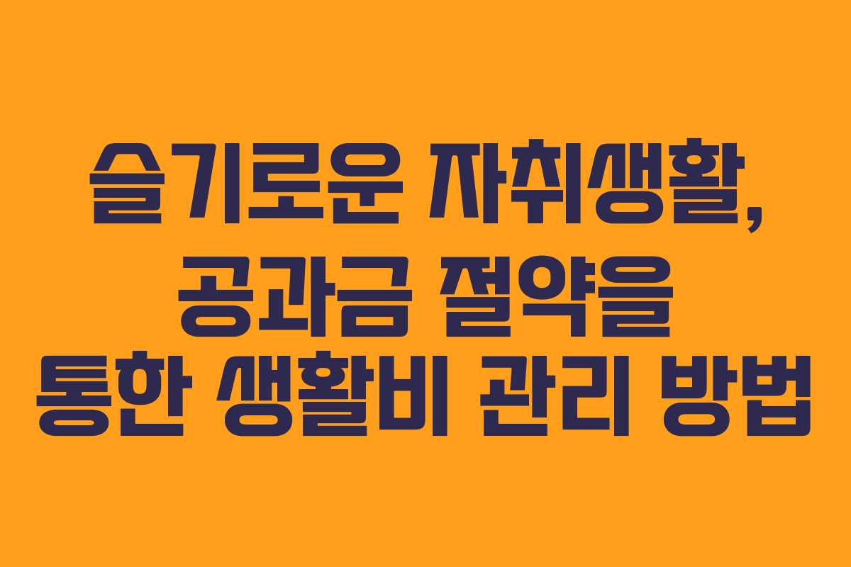 슬기로운 자취생활, 공과금 절약을 통한 생활비 관리 방법